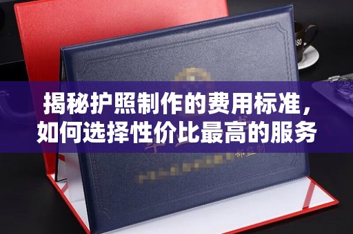 乌达揭秘护照制作的费用标准，如何选择性价比最高的服务？