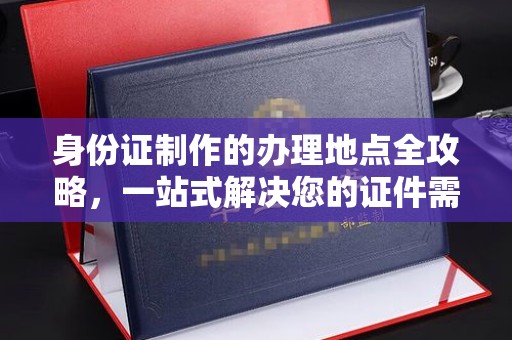 乌达身份证制作的办理地点全攻略，一站式解决您的证件需求