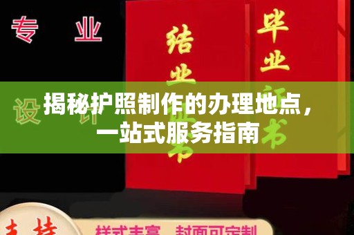 乌达揭秘护照制作的办理地点，一站式服务指南